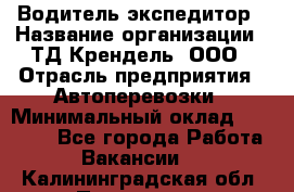 Водитель-экспедитор › Название организации ­ ТД Крендель, ООО › Отрасль предприятия ­ Автоперевозки › Минимальный оклад ­ 25 000 - Все города Работа » Вакансии   . Калининградская обл.,Приморск г.